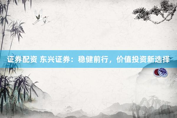 证券配资 东兴证券：稳健前行，价值投资新选择