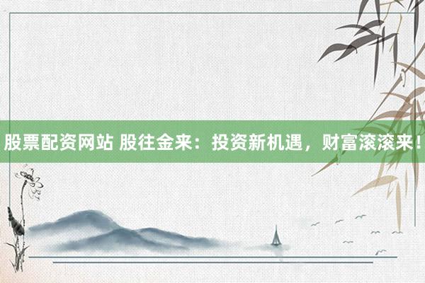 股票配资网站 股往金来：投资新机遇，财富滚滚来！