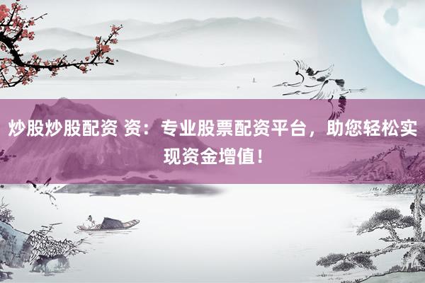 炒股炒股配资 资：专业股票配资平台，助您轻松实现资金增值！