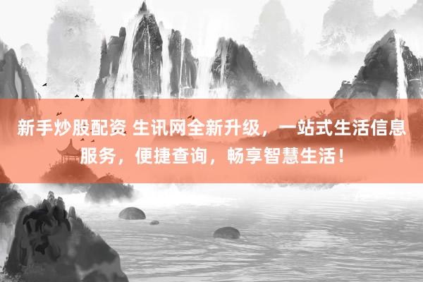 新手炒股配资 生讯网全新升级，一站式生活信息服务，便捷查询，畅享智慧生活！