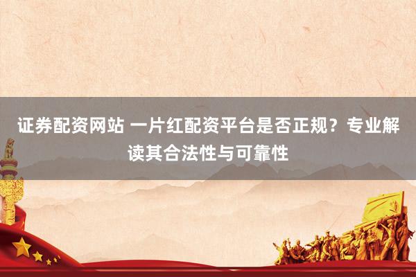 证券配资网站 一片红配资平台是否正规？专业解读其合法性与可靠性