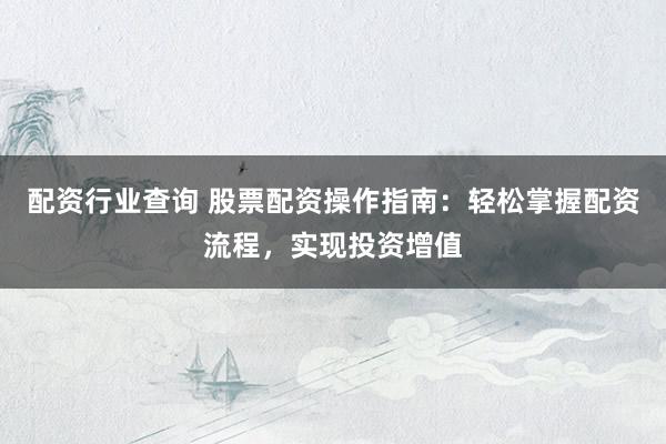 配资行业查询 股票配资操作指南：轻松掌握配资流程，实现投资增值