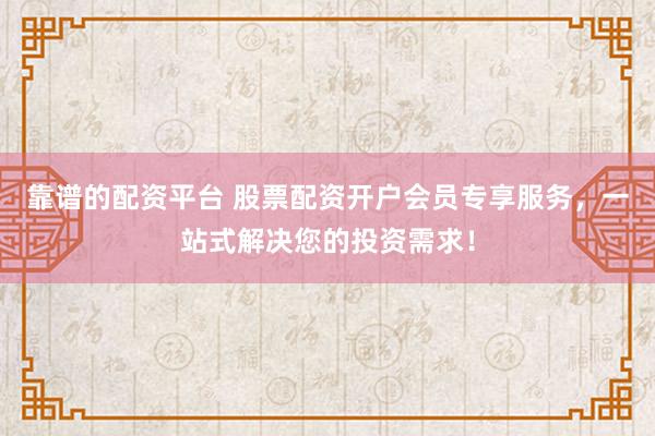 靠谱的配资平台 股票配资开户会员专享服务，一站式解决您的投资需求！