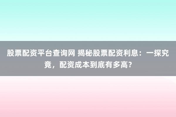 股票配资平台查询网 揭秘股票配资利息：一探究竟，配资成本到底有多高？