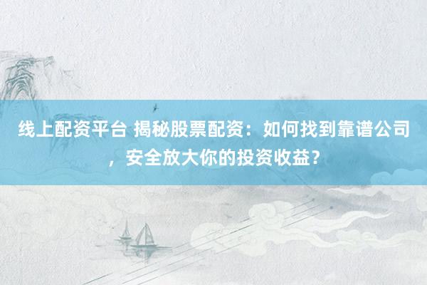 线上配资平台 揭秘股票配资：如何找到靠谱公司，安全放大你的投资收益？