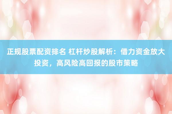 正规股票配资排名 杠杆炒股解析：借力资金放大投资，高风险高回报的股市策略