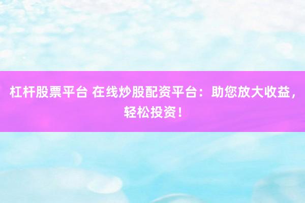 杠杆股票平台 在线炒股配资平台：助您放大收益，轻松投资！
