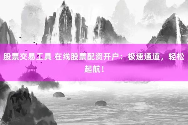 股票交易工具 在线股票配资开户：极速通道，轻松起航！