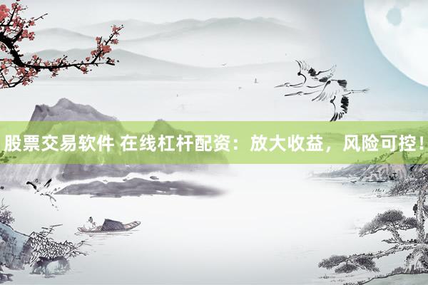 股票交易软件 在线杠杆配资：放大收益，风险可控！