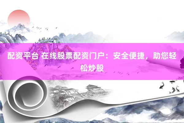 配资平台 在线股票配资门户：安全便捷，助您轻松炒股