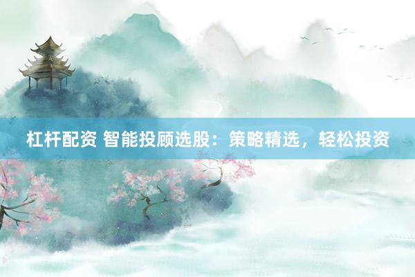 杠杆配资 智能投顾选股：策略精选，轻松投资