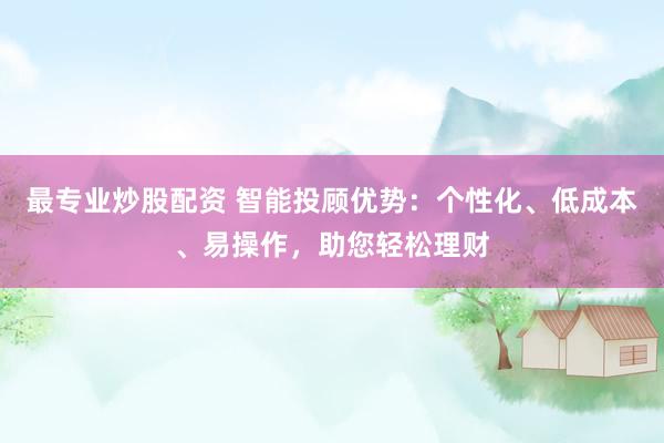 最专业炒股配资 智能投顾优势：个性化、低成本、易操作，助您轻松理财