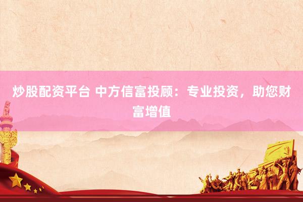 炒股配资平台 中方信富投顾：专业投资，助您财富增值