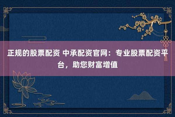 正规的股票配资 中承配资官网：专业股票配资平台，助您财富增值