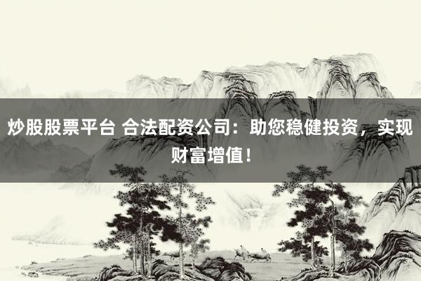 炒股股票平台 合法配资公司：助您稳健投资，实现财富增值！