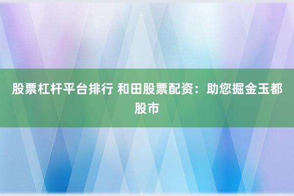 股票杠杆平台排行 和田股票配资：助您掘金玉都股市