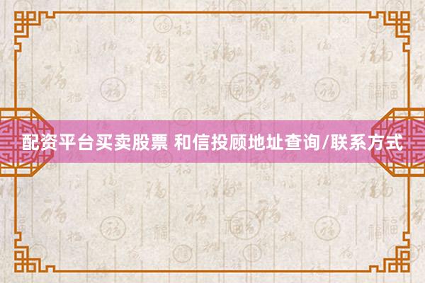 配资平台买卖股票 和信投顾地址查询/联系方式