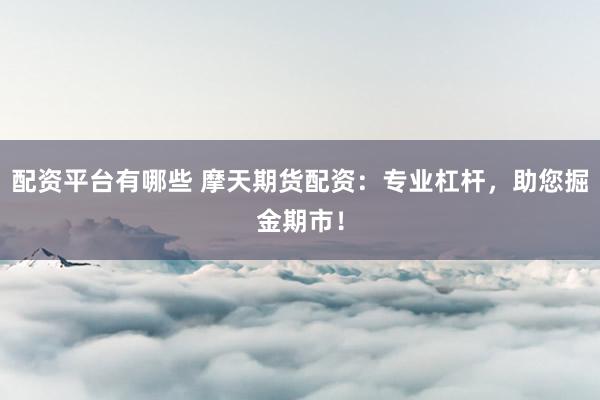 配资平台有哪些 摩天期货配资：专业杠杆，助您掘金期市！