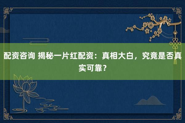 配资咨询 揭秘一片红配资：真相大白，究竟是否真实可靠？