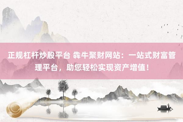 正规杠杆炒股平台 犇牛聚财网站：一站式财富管理平台，助您轻松实现资产增值！