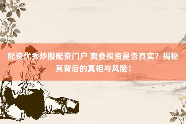 配资优秀炒股配资门户 离娄投资是否真实？揭秘其背后的真相与风险！