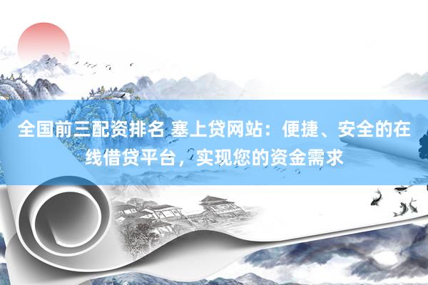 全国前三配资排名 塞上贷网站：便捷、安全的在线借贷平台，实现您的资金需求