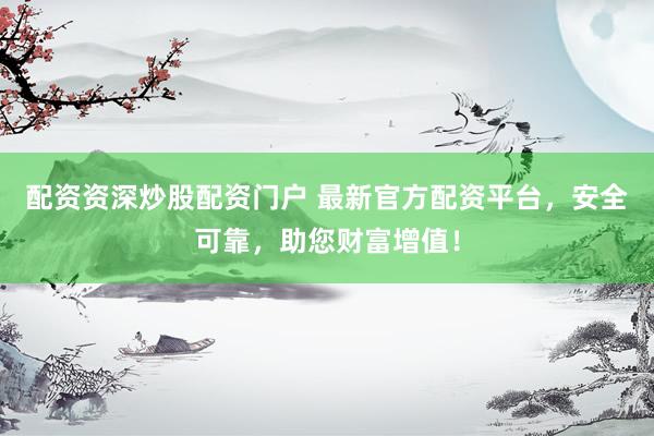 配资资深炒股配资门户 最新官方配资平台，安全可靠，助您财富增值！