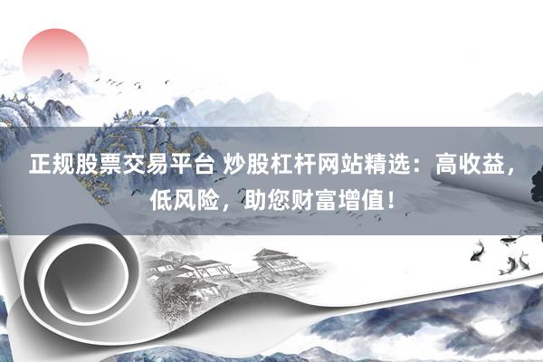 正规股票交易平台 炒股杠杆网站精选：高收益，低风险，助您财富增值！