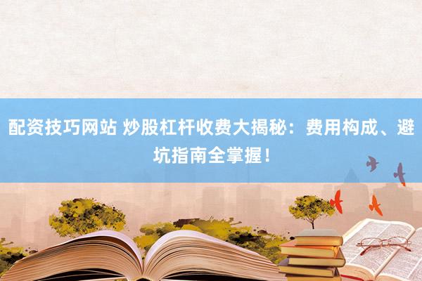 配资技巧网站 炒股杠杆收费大揭秘：费用构成、避坑指南全掌握！
