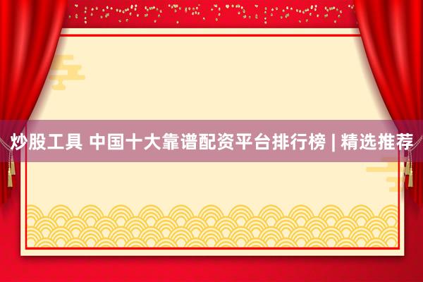 炒股工具 中国十大靠谱配资平台排行榜 | 精选推荐