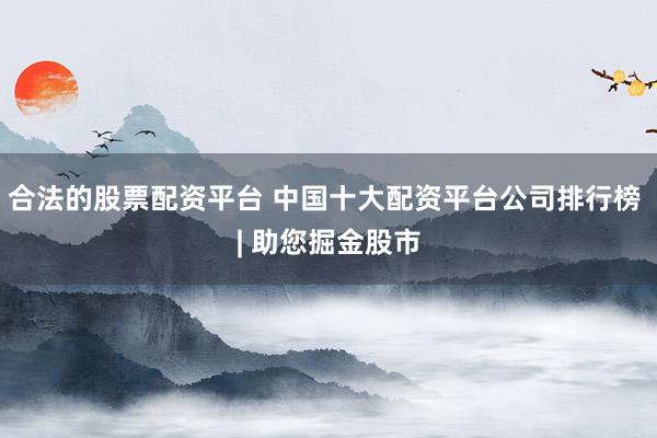 合法的股票配资平台 中国十大配资平台公司排行榜 | 助您掘金股市