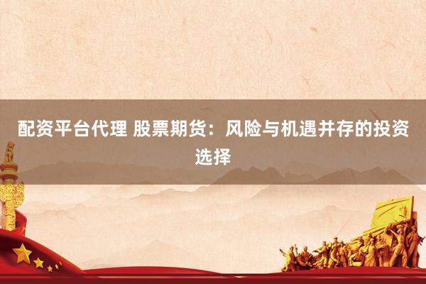配资平台代理 股票期货：风险与机遇并存的投资选择