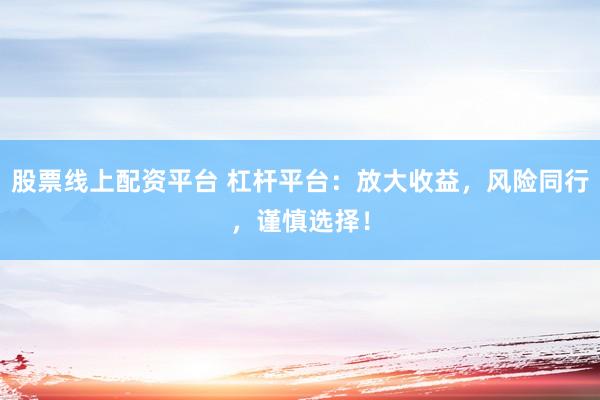 股票线上配资平台 杠杆平台：放大收益，风险同行，谨慎选择！