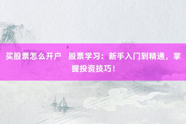 买股票怎么开户   股票学习：新手入门到精通，掌握投资技巧！