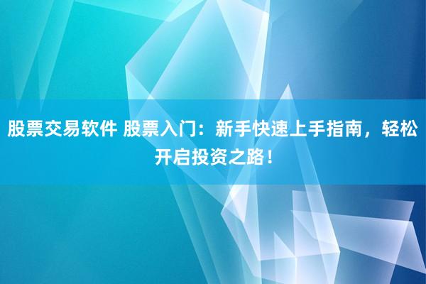 股票交易软件 股票入门：新手快速上手指南，轻松开启投资之路！