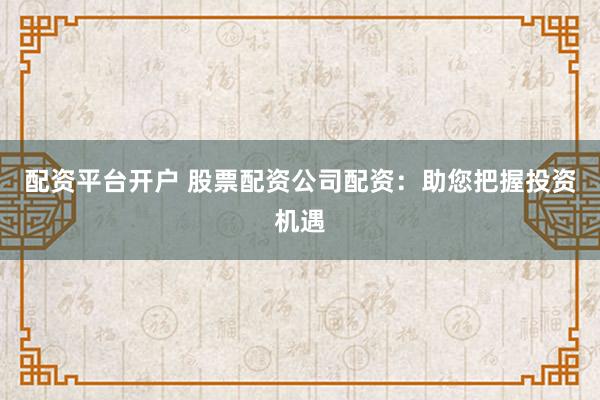 配资平台开户 股票配资公司配资：助您把握投资机遇