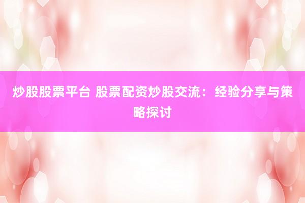 炒股股票平台 股票配资炒股交流：经验分享与策略探讨