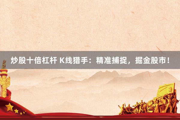 炒股十倍杠杆 K线猎手：精准捕捉，掘金股市！