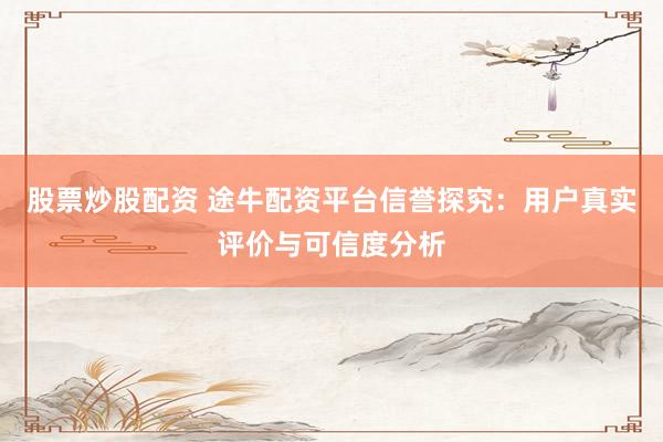 股票炒股配资 途牛配资平台信誉探究：用户真实评价与可信度分析
