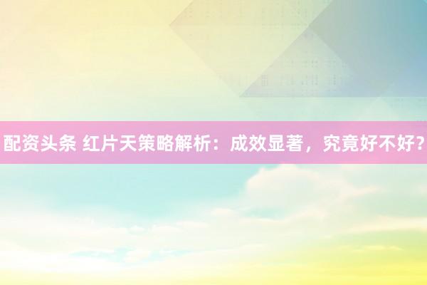 配资头条 红片天策略解析：成效显著，究竟好不好？