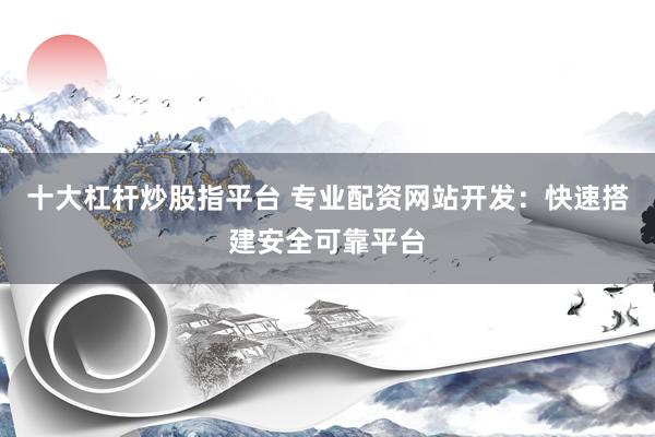 十大杠杆炒股指平台 专业配资网站开发：快速搭建安全可靠平台