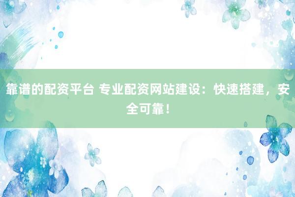 靠谱的配资平台 专业配资网站建设：快速搭建，安全可靠！