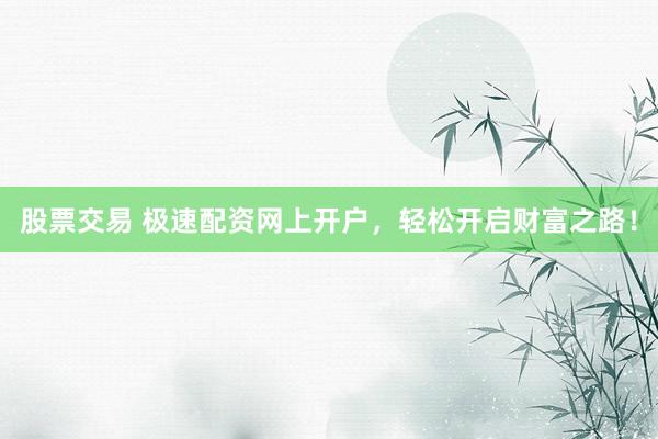 股票交易 极速配资网上开户，轻松开启财富之路！