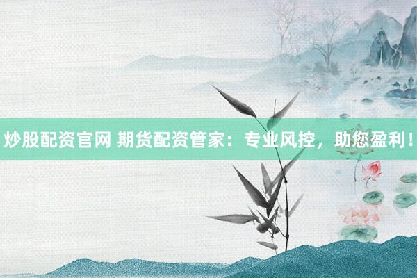 炒股配资官网 期货配资管家：专业风控，助您盈利！