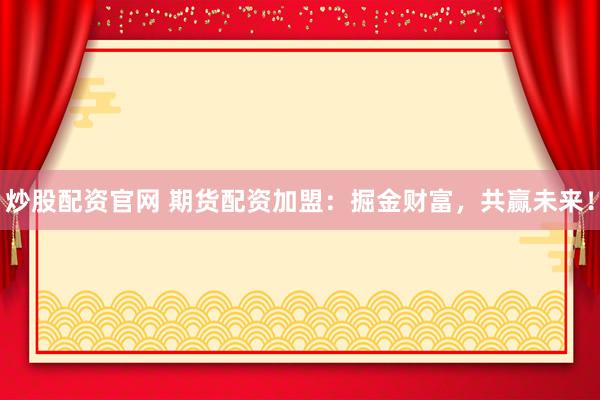 炒股配资官网 期货配资加盟：掘金财富，共赢未来！