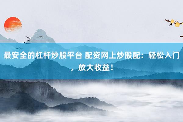 最安全的杠杆炒股平台 配资网上炒股配：轻松入门，放大收益！