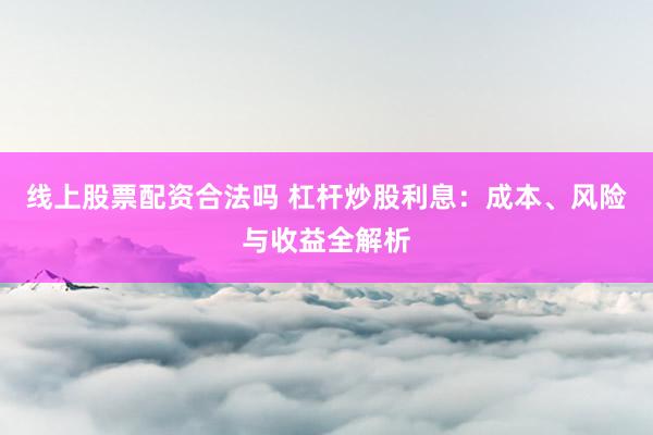 线上股票配资合法吗 杠杆炒股利息：成本、风险与收益全解析