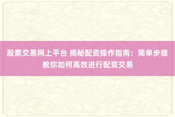 股票交易网上平台 揭秘配资操作指南：简单步骤教你如何高效进行配资交易