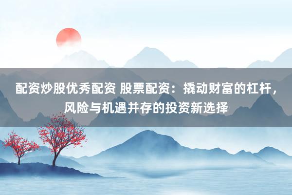 配资炒股优秀配资 股票配资：撬动财富的杠杆，风险与机遇并存的投资新选择