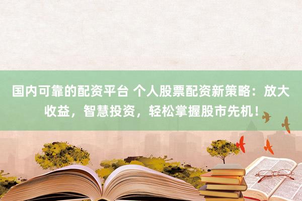 国内可靠的配资平台 个人股票配资新策略：放大收益，智慧投资，轻松掌握股市先机！